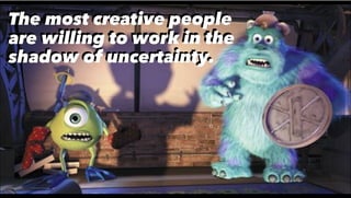 The most creative people
are willing to work in the
shadow of uncertainty.
The most creative people
are willing to work in the
shadow of uncertainty.
 