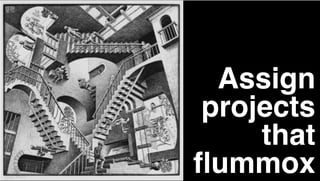 Assign
projects
that
ﬂummox
 