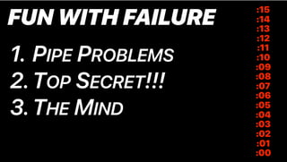 FUN WITH FAILURE
1. PIPE PROBLEMS
2.TOP SECRET!!!
3.THE MIND
:15
:14
:13
:12
:11
:10
:09
:08
:07
:06
:05
:04
:03
:02
:01
:00
 