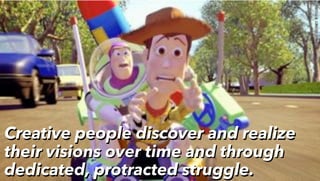 Creative people discover and realize
their visions over time and through
dedicated, protracted struggle.
Creative people discover and realize
their visions over time and through
dedicated, protracted struggle.
 