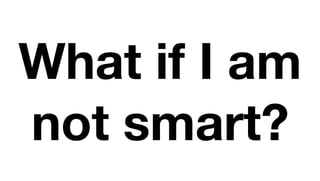 What if I am
not smart?
 