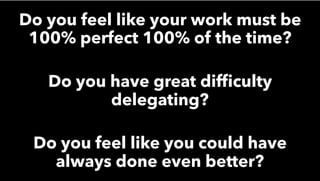 Do you feel like your work must be
100% perfect 100% of the time?
Do you have great difﬁculty
delegating?
Do you feel like you could have
always done even better?
 