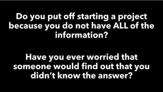 Do you put off starting a project
because you do not have ALL of the
information?
Have you ever worried that
someone would ﬁnd out that you
didn’t know the answer?
 