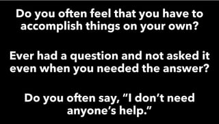 Do you often feel that you have to
accomplish things on your own?
Ever had a question and not asked it
even when you needed the answer?
Do you often say, “I don’t need
anyone’s help.”
 