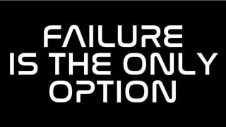 FAILURE
IS THE ONLY
OPTION
 