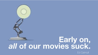 Early on,
all of our movies suck.
Ed Catmull
 
