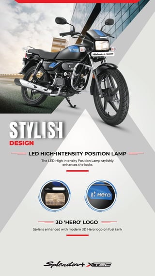 LED HIGH-INTENSITY POSITION LAMP
The LED High Intensity Position Lamp stylishly
enhances the looks
3D 'HERO' LOGO
Style is enhanced with modern 3D Hero logo on fuel tank
DESIGN
DESIGN
DESIGN
DESIGN
DESIGN
DESIGN
DESIGN
DESIGN
DESIGN
 