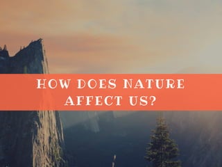 HOW DOES NATURE
AFFECT US?
 