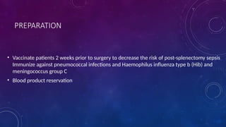 PREPARATION
• Vaccinate patients 2 weeks prior to surgery to decrease the risk of post-splenectomy sepsis
Immunize against pneumococcal infections and Haemophilus influenza type b (Hib) and
meningococcus group C
• Blood product reservation
 