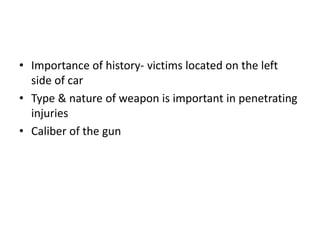 • Importance of history- victims located on the left
side of car
• Type & nature of weapon is important in penetrating
injuries
• Caliber of the gun
 