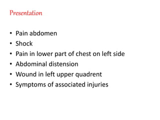 Presentation
• Pain abdomen
• Shock
• Pain in lower part of chest on left side
• Abdominal distension
• Wound in left upper quadrent
• Symptoms of associated injuries
 