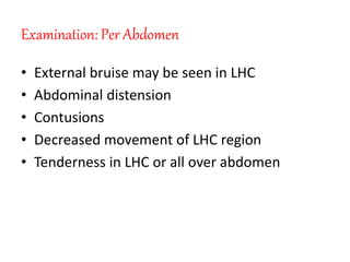 Examination: Per Abdomen
• External bruise may be seen in LHC
• Abdominal distension
• Contusions
• Decreased movement of LHC region
• Tenderness in LHC or all over abdomen
 