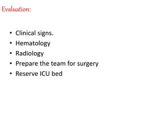 Evaluation:
• Clinical signs.
• Hematology
• Radiology
• Prepare the team for surgery
• Reserve ICU bed
 
