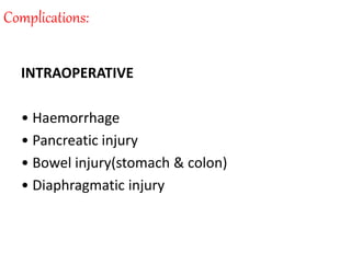 Complications:
INTRAOPERATIVE
• Haemorrhage
• Pancreatic injury
• Bowel injury(stomach & colon)
• Diaphragmatic injury
 