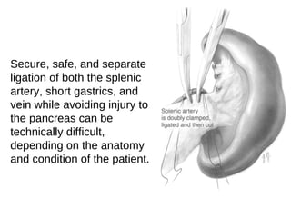 Secure, safe, and separate
ligation of both the splenic
artery, short gastrics, and
vein while avoiding injury to
the pancreas can be
technically difficult,
depending on the anatomy
and condition of the patient.
 