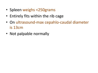 • Spleen weighs <250grams
• Entirely fits within the rib cage
• On ultrasound-max cepahlo-caudal diameter
is 13cm
• Not palpable normally
 