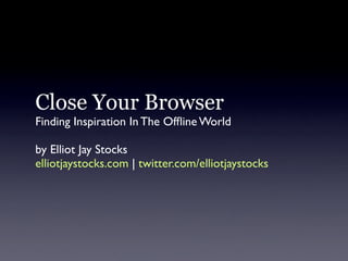 Close Your Browser
Finding Inspiration In The Ofﬂine World

by Elliot Jay Stocks
elliotjaystocks.com | twitter.com/elliotjaystocks
 
