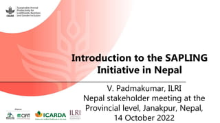 Introduction to the SAPLING
Initiative in Nepal
V. Padmakumar, ILRI
Nepal stakeholder meeting at the
Provincial level, Janakpur, Nepal,
14 October 2022
 