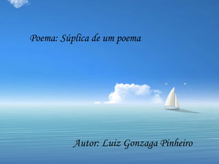 Poema: Súplica de um poema




          Autor: Luiz Gonzaga Pinheiro
 
