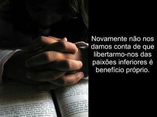 Novamente não nos damos conta de que libertarmo-nos das paixões inferiores é benefício próprio. 