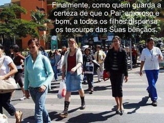 Finalmente, como quem guarda a certeza de que o Pai, amoroso e bom, a todos os filhos dispensa os tesouros das Suas bênçãos. 