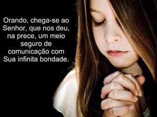 Orando, chega-se ao Senhor, que nos deu, na prece, um meio seguro de comunicação com Sua infinita bondade. 