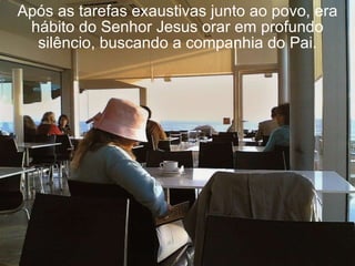 Após as tarefas exaustivas junto ao povo, era hábito do Senhor Jesus orar em profundo silêncio, buscando a companhia do Pai. 