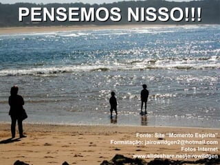 PENSEMOS NISSO!!! Fonte: Site “Momento Espírita” Formatação: jairowildgen2@hotmail.com Fotos Internet www.slideshare.net/jairowildgen 