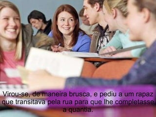 Virou-se, de maneira brusca, e pediu a um rapaz que transitava pela rua para que lhe completasse a quantia. 