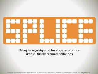 Using heavyweight technology to produce
                           simple, timely recommendations.




Privileged and Confidential Information of Splice Enterprise, Inc.. Distribution and / or Duplication is Prohibited. Copyright 2012 Splice Enterprise, Inc.. All Rights Reserved.
 