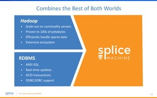 12
Combines the Best of Both Worlds
 Scale-out on commodity servers
 Proven to 100s of petabytes
 Efficiently handle sparse data
 Extensive ecosystem
RDBMS
 ANSI SQL
 Real-time updates
 ACID transactions
 ODBC/JDBC support
Hadoop
 