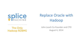 Replace Oracle with
Hadoop
John Leach Co-Founder and CTO
August 4, 2014
 