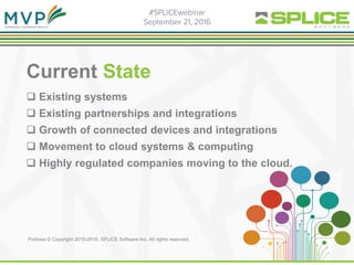 Current State
 Existing systems
 Existing partnerships and integrations
 Growth of connected devices and integrations
 Movement to cloud systems & computing
 Highly regulated companies moving to the cloud.
Portions © Copyright 2015-2016. SPLICE Software Inc. All rights reserved.
 