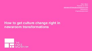 Alan Soon
Founder & CEO
alansoon@thesplicenewsroom.com
@alansoon
@splicenewsroom
How to get culture change right in
newsroom transformations
 