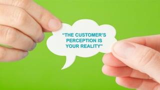 “THE CUSTOMER’S
PERCEPTION IS
YOUR REALITY”
 