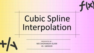 Cubic Spline
Interpolation
PRESENTED BY :
MD SHOHANUR ISLAM
ID: 1805039
 