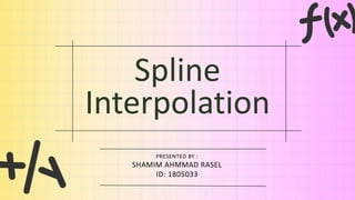 Spline
Interpolation
PRESENTED BY :
SHAMIM AHMMAD RASEL
ID: 1805033
 