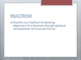  Traction is a method of restoring
alignment to a fracture through gradual
neutralisation of muscular forces.
 