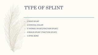 TYPE OF SPLINT
– 1 RIGID SPLINT
– 2 CERVICAL COLLAR
– 3 THOMAS SPLINT(TRACTION SPLINT)
– 4 BRAUN SPLINT (TRACTION SPLINT)
– 5 SPINE BORD
 