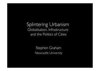 Splintering Urbanism
Globalisation, Infrastructure
and the Politics of Cities
	

Stephen Graham	

Newcastle University	


 