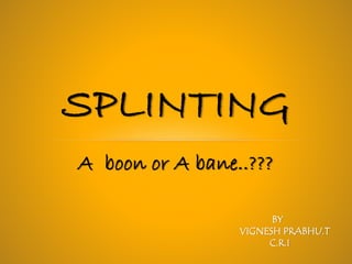 A boon or A bane..???
SPLINTING
BY
VIGNESH PRABHU.T
C.R.I
 