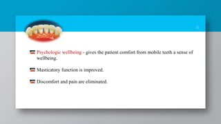 11
Psychologic wellbeing - gives the patient comfort from mobile teeth a sense of
wellbeing.
Masticatory function is improved.
Discomfort and pain are eliminated.
 