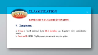 14
CLASSIFICATION
RAMFJORD’S CLASSIFICATION (1979)
1. Temporary:
a. Fixed-i Fixed external type (2-6 months) eg. Ligature wire, orthodontic
bands.
b. Removable-RPD, Night guards, removable acrylic splints
 