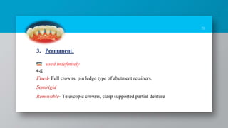 19
3. Permanent:
used indefinitely
e.g
Fixed- Full crowns, pin ledge type of abutment retainers.
Semirigid
Removable- Telescopic crowns, clasp supported partial denture
 