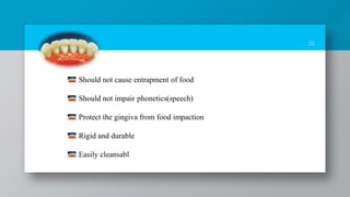 35
Should not cause entrapment of food
Should not impair phonetics(speech)
Protect the gingiva from food impaction
Rigid and durable
Easily cleansabl
 