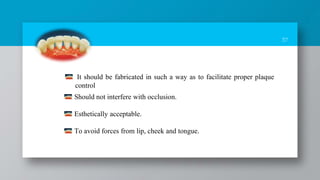 37
Should not interfere with occlusion.
Esthetically acceptable.
To avoid forces from lip, cheek and tongue.
It should be fabricated in such a way as to facilitate proper plaque
control
 