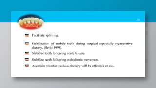39
Facilitate splinting.
Stabilization of mobile teeth during surgical especially regenerative
therapy. (Serio 1999).
Stabilize teeth following acute trauma.
Stabilize teeth following orthodontic movement.
Ascertain whether occlusal therapy will be effective or not.
 