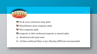44
Pin & screw continuous clasp splint
Monofilament nylon composite splint
Wire composite splint
composite or fiber reinforced composite as internal splint
a) Reinforced with metal wires
b) b) Glass reinforced fibers or pin. (Brazilay,2000) (not recommended)
 