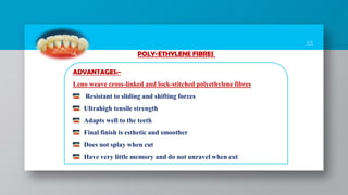 53
ADVANTAGES:-
Leno weave cross-linked and lock-stitched polyethylene fibres
Resistant to sliding and shifting forces
Ultrahigh tensile strength
Adapts well to the teeth
Final finish is esthetic and smoother
Does not splay when cut
Have very little memory and do not unravel when cut
POLY-ETHYLENE FIBRES
 