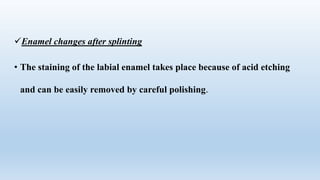 Enamel changes after splinting
• The staining of the labial enamel takes place because of acid etching
and can be easily removed by careful polishing.
 